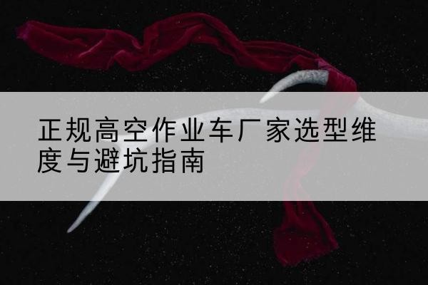 霍城高空作业车厂家-正规选型维度与避坑指南