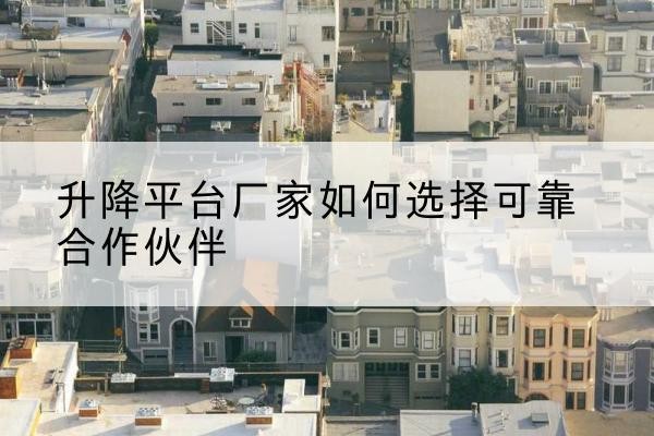 霍城升降平台厂家-如何选择可靠合作伙伴