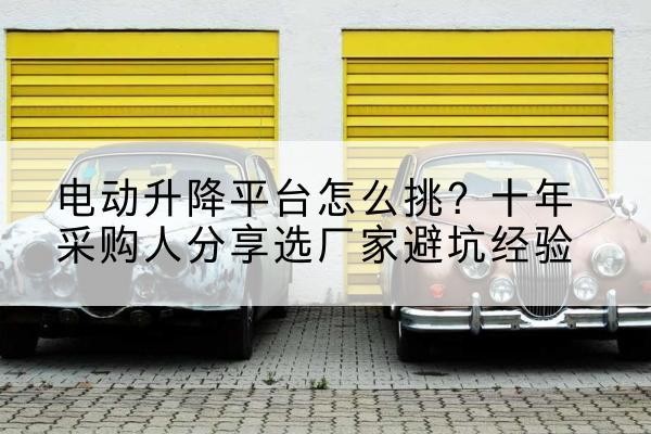 霍城电动升降平台厂家-电动升降平台怎么挑？十年采购人分享选厂家避坑经验