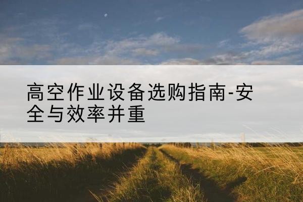 霍城登高车怎么选-高空作业设备选购指南-安全与效率并重