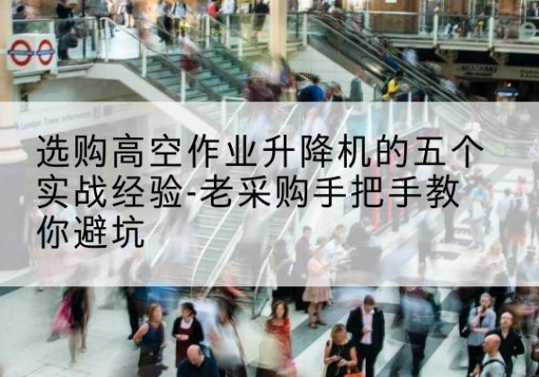 霍城高空作业升降机厂家-选购高空作业升降机的五个实战经验-老采购手把手教你避坑