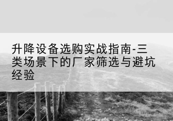 霍城移动式升降机厂家推荐-升降设备选购实战指南-三类场景下的厂家筛选与避坑经验