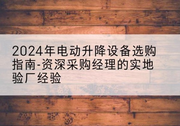 霍城电动剪叉升降平台厂家-2024年电动升降设备选购指南-资深采购经理的实地验厂经验