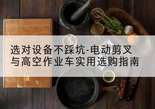 霍城电动剪叉升降平台怎么选-选对设备不踩坑-电动剪叉与高空作业车实用选购指南