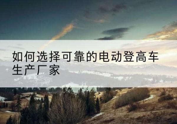 霍城电动登高车厂家-如何选择可靠的电动登高车生产厂家