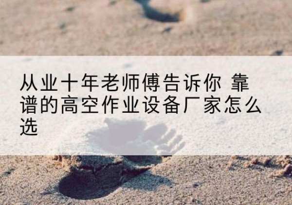 霍城高空作业升降机厂家推荐-从业十年老师傅告诉你 靠谱的高空作业设备厂家怎么选