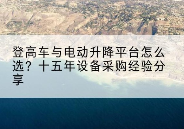 霍城登高车厂家厂家-登高车与电动升降平台怎么选？十五年设备采购经验分享