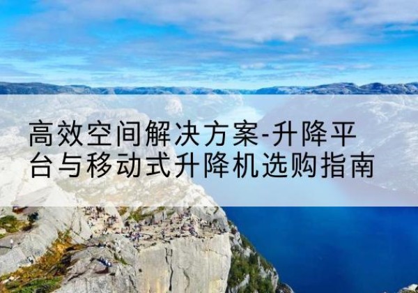 霍城升降平台厂家-*空间解决方案-升降平台与移动式升降机选购指南