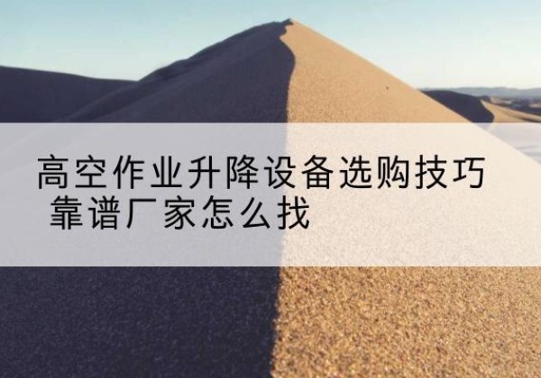 霍城电动升降平台厂家推荐-高空作业升降设备选购技巧 靠谱厂家怎么找