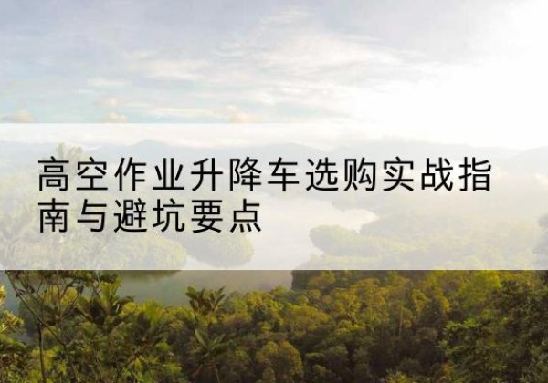 霍城升降车怎么选-高空作业升降车选购实战指南与避坑要点