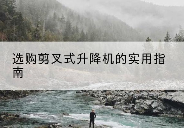 霍城剪叉式升降机怎么选-选购剪叉式升降机的实用指南