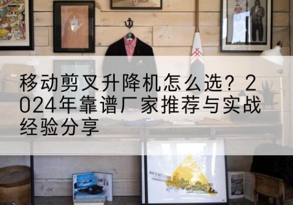 霍城升降平台厂家推荐-移动剪叉升降机怎么选？2024年靠谱厂家推荐与实战经验分享