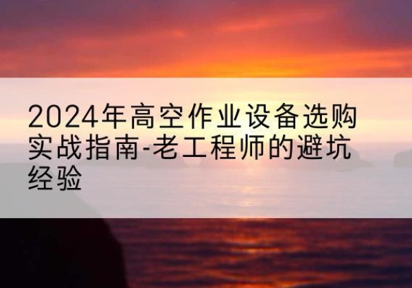 霍城高空作业升降机厂家推荐-2024年高空作业设备选购实战指南-老工程师的避坑经验