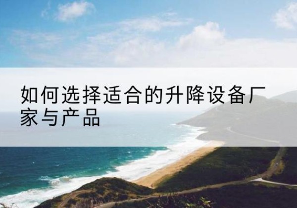 霍城电动升降平台厂家-如何选择适合的升降设备厂家与产品