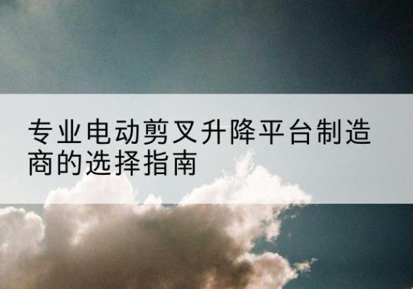 霍城电动剪叉升降平台厂家-专业电动剪叉升降平台制造商的选择指南