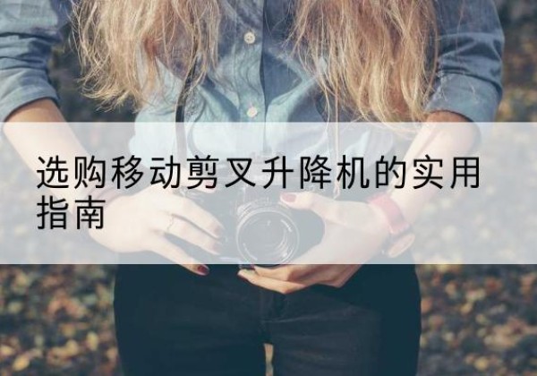 霍城移动剪叉升降机怎么选-选购移动剪叉升降机的实用指南