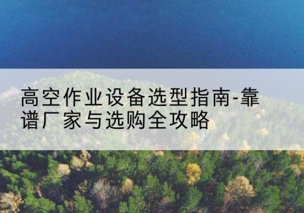 霍城升降车厂家-高空作业设备选型指南-靠谱厂家与选购全攻略