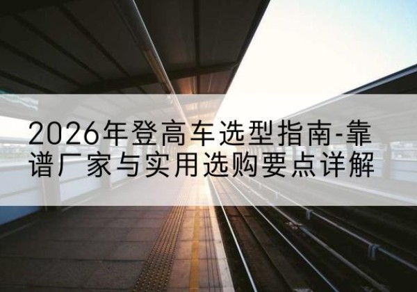 霍城登高车厂家推荐-2026年登高车选型指南-靠谱厂家与实用选购要点详解