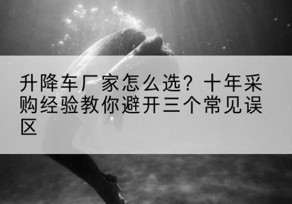 霍城升降车厂家-怎么选？十年采购经验教你避开三个常见误区