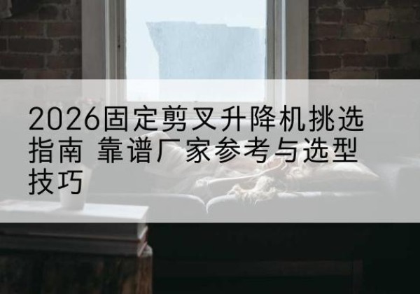 霍城固定剪叉升降机厂家推荐-2026固定剪叉升降机挑选指南 靠谱厂家参考与选型技巧