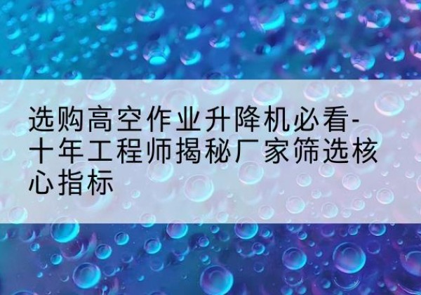 霍城高空作业升降机厂家推荐-选购高空作业升降机必看-十年工程师揭秘厂家筛选核心指标