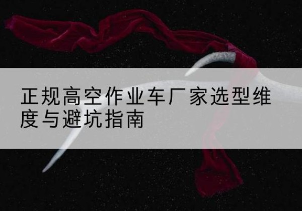 霍城高空作业车厂家-正规选型维度与避坑指南