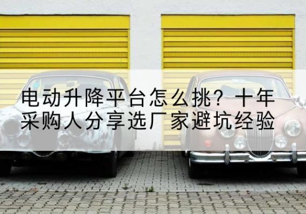 霍城电动升降平台厂家-电动升降平台怎么挑？十年采购人分享选厂家避坑经验